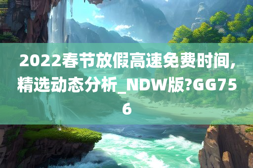 2022春节放假高速免费时间,精选动态分析_NDW版?GG756