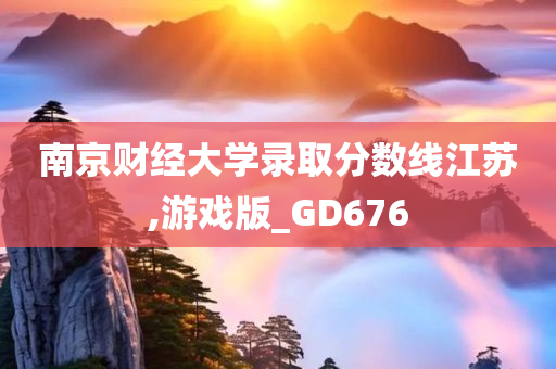 南京财经大学录取分数线江苏,游戏版_GD676