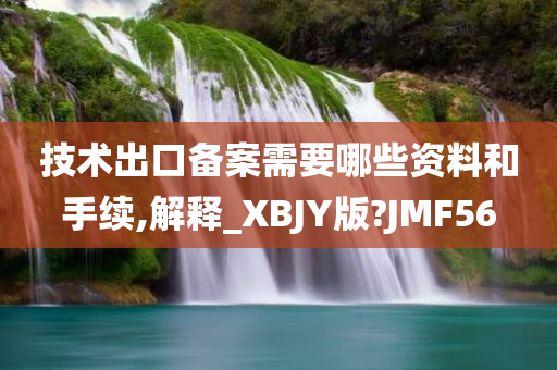 技术出口备案需要哪些资料和手续,解释_XBJY版?JMF56