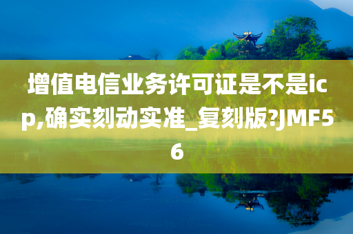 增值电信业务许可证是不是icp,确实刻动实准_复刻版?JMF56