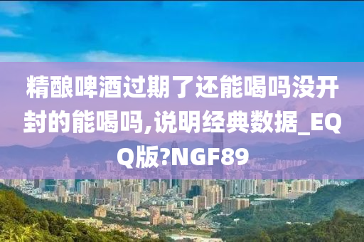 精酿啤酒过期了还能喝吗没开封的能喝吗,说明经典数据_EQQ版?NGF89