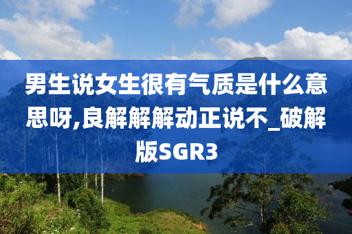 男生说女生很有气质是什么意思呀,良解解解动正说不_破解版SGR3