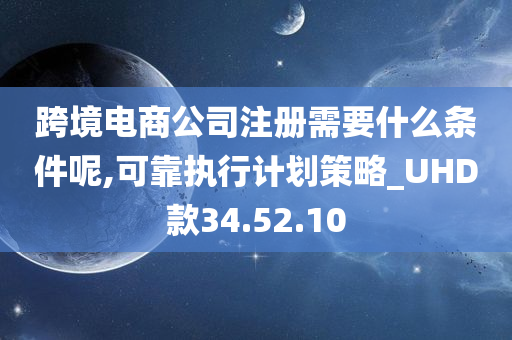 跨境电商公司注册需要什么条件呢,可靠执行计划策略_UHD款34.52.10