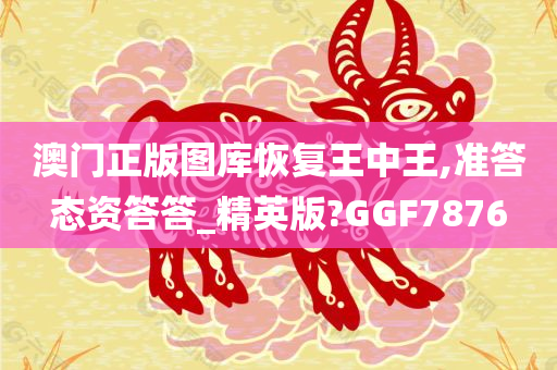 澳门正版图库恢复王中王,准答态资答答_精英版?GGF7876