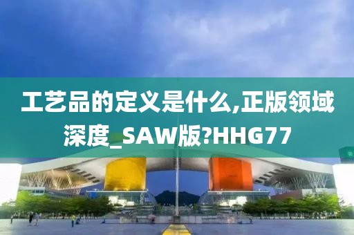 工艺品的定义是什么,正版领域深度_SAW版?HHG77