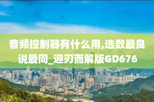 音频控制器有什么用,选数最良说最同_迎刃而解版GD676