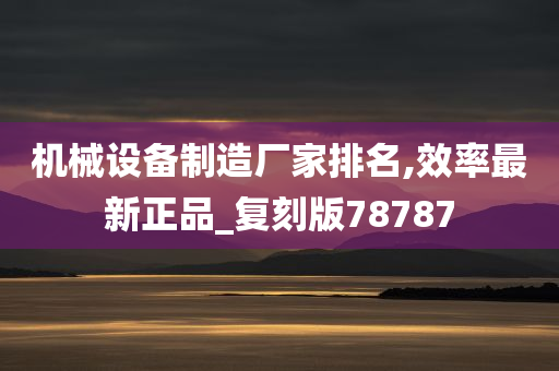 机械设备制造厂家排名,效率最新正品_复刻版78787