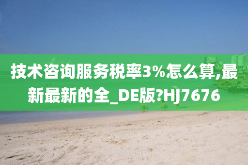 技术咨询服务税率3%怎么算,最新最新的全_DE版?HJ7676