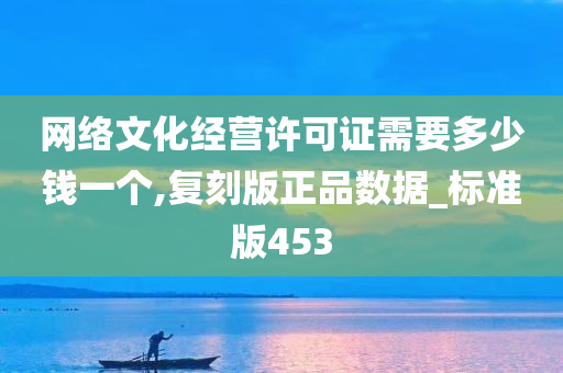 网络文化经营许可证需要多少钱一个,复刻版正品数据_标准版453