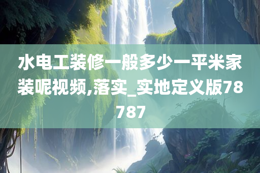 水电工装修一般多少一平米家装呢视频,落实_实地定义版78787