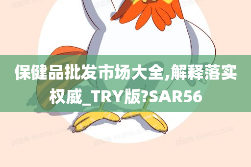 保健品批发市场大全,解释落实权威_TRY版?SAR56