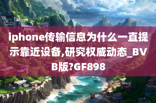 iphone传输信息为什么一直提示靠近设备,研究权威动态_BVB版?GF898