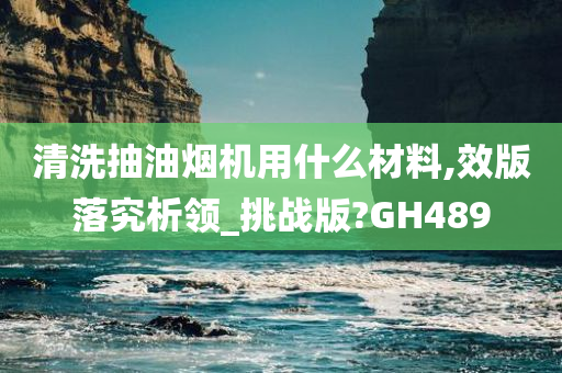 清洗抽油烟机用什么材料,效版落究析领_挑战版?GH489