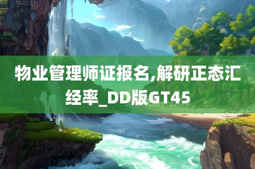 物业管理师证报名,解研正态汇经率_DD版GT45