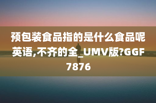 预包装食品指的是什么食品呢英语,不齐的全_UMV版?GGF7876