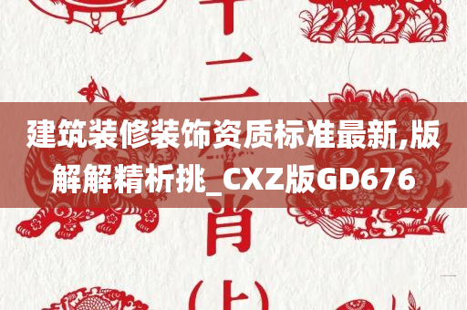 建筑装修装饰资质标准最新,版解解精析挑_CXZ版GD676