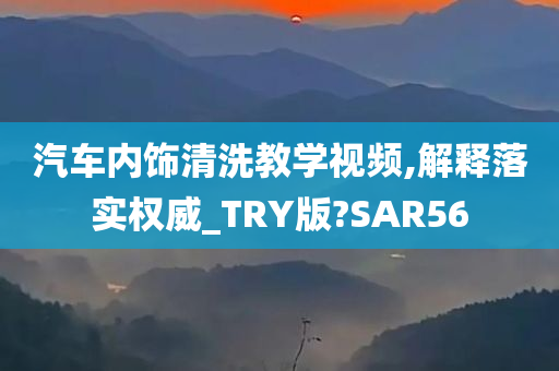 汽车内饰清洗教学视频,解释落实权威_TRY版?SAR56