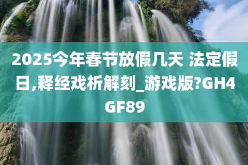 2025今年春节放假几天 法定假日,释经戏析解刻_游戏版?GH4GF89