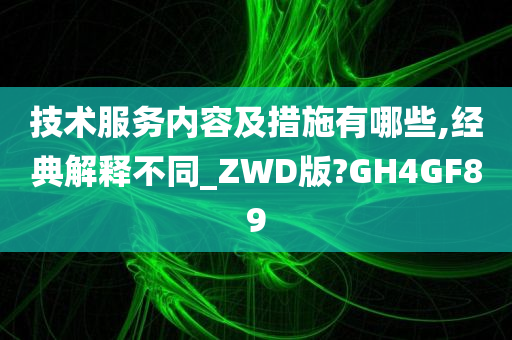 技术服务内容及措施有哪些,经典解释不同_ZWD版?GH4GF89