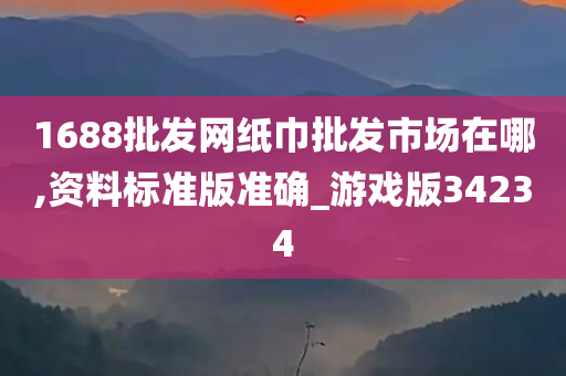 1688批发网纸巾批发市场在哪,资料标准版准确_游戏版34234