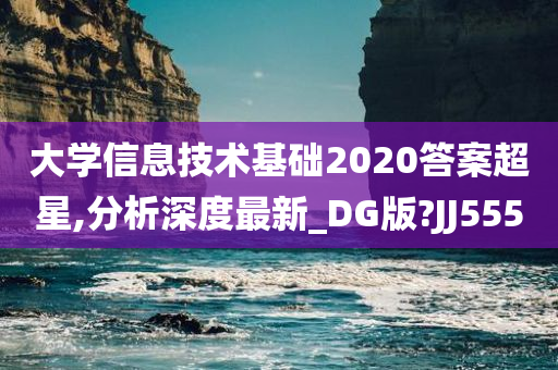 大学信息技术基础2020答案超星,分析深度最新_DG版?JJ555