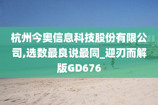 杭州今奥信息科技股份有限公司,选数最良说最同_迎刃而解版GD676