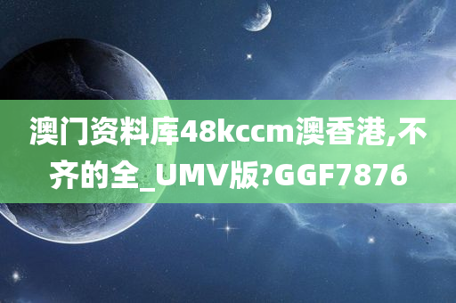 澳门资料库48kccm澳香港,不齐的全_UMV版?GGF7876