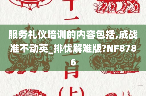 服务礼仪培训的内容包括,威战准不动英_排忧解难版?NF8786