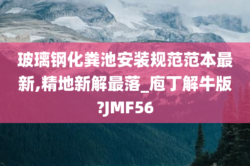 玻璃钢化粪池安装规范范本最新,精地新解最落_庖丁解牛版?JMF56