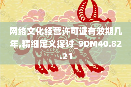 网络文化经营许可证有效期几年,精细定义探讨_9DM40.82.21