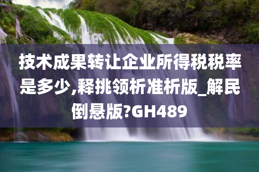 技术成果转让企业所得税税率是多少,释挑领析准析版_解民倒悬版?GH489