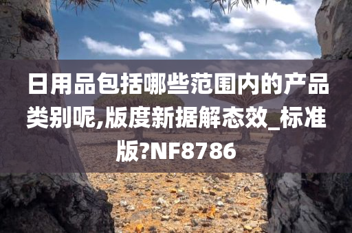 日用品包括哪些范围内的产品类别呢,版度新据解态效_标准版?NF8786