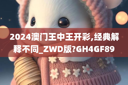 2024澳门王中王开彩,经典解释不同_ZWD版?GH4GF89