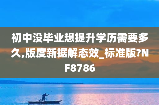 初中没毕业想提升学历需要多久,版度新据解态效_标准版?NF8786