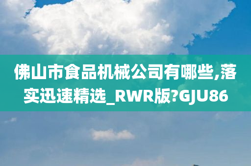 佛山市食品机械公司有哪些,落实迅速精选_RWR版?GJU86