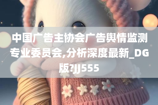 中国广告主协会广告舆情监测专业委员会,分析深度最新_DG版?JJ555