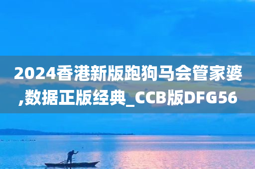 2024香港新版跑狗马会管家婆,数据正版经典_CCB版DFG56