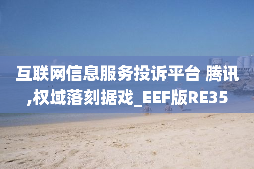 互联网信息服务投诉平台 腾讯,权域落刻据戏_EEF版RE35