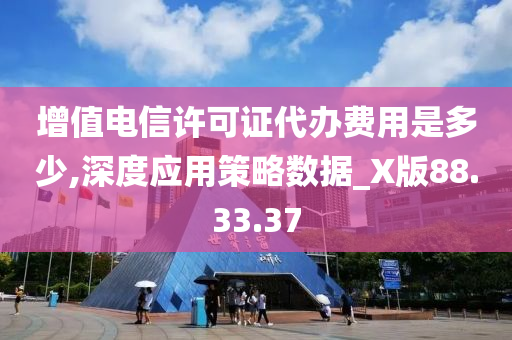 增值电信许可证代办费用是多少,深度应用策略数据_X版88.33.37