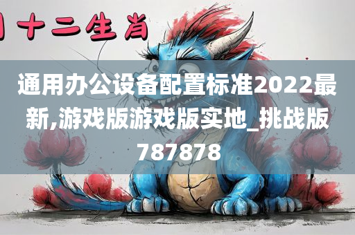 通用办公设备配置标准2022最新,游戏版游戏版实地_挑战版787878