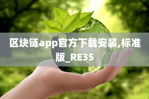 区块链app官方下载安装,标准版_RE35