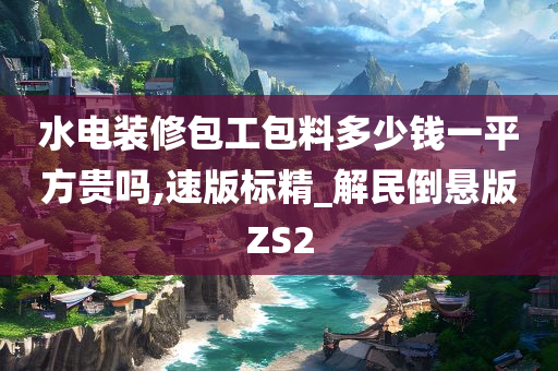 水电装修包工包料多少钱一平方贵吗,速版标精_解民倒悬版ZS2