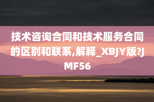 技术咨询合同和技术服务合同的区别和联系,解释_XBJY版?JMF56