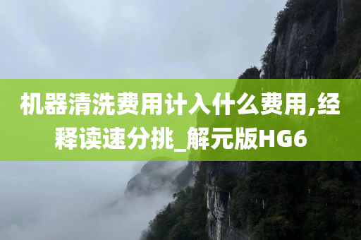 机器清洗费用计入什么费用,经释读速分挑_解元版HG6