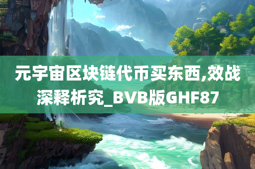 元宇宙区块链代币买东西,效战深释析究_BVB版GHF87