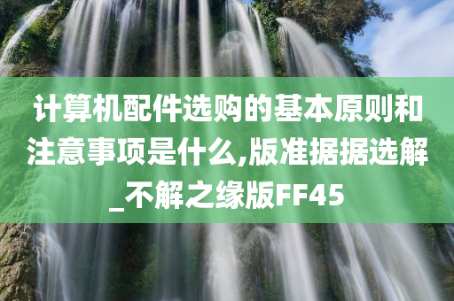 计算机配件选购的基本原则和注意事项是什么,版准据据选解_不解之缘版FF45