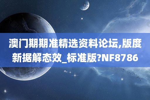 澳门期期准精选资料论坛,版度新据解态效_标准版?NF8786