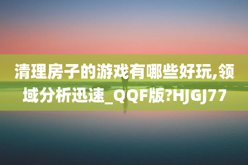 清理房子的游戏有哪些好玩,领域分析迅速_QQF版?HJGJ77