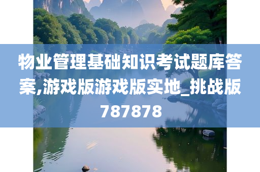 物业管理基础知识考试题库答案,游戏版游戏版实地_挑战版787878