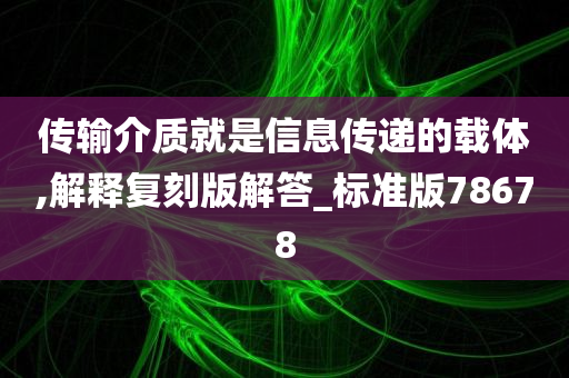 传输介质就是信息传递的载体,解释复刻版解答_标准版78678